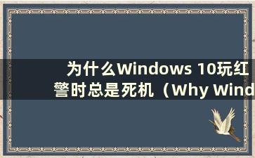 为什么Windows 10玩红警时总是死机（Why Windows 10玩红警时总是死机）